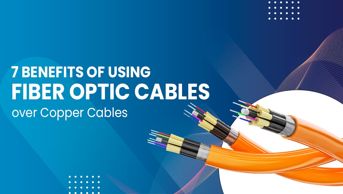 7 Benefits of Using Fiber Optic Cables over Copper Cables